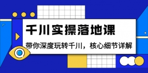 千川实操落地课：带你深度玩转千川，核心细节详解（18节课时）-司马网创基地