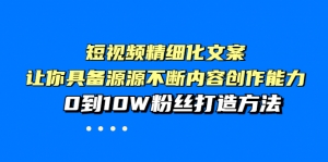 短视频精细化文案，让你具备源源不断内容创作能力，0到10W粉丝打造方法-司马网创基地