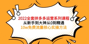 2022全套拼多多运营课程，从新手到大神从0到精通，10w免费流量核心实操方法-司马网创基地