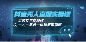 抖音无人直播实操课:可独立完成操作,一人一手机一电脑便可搞定-司马网创基地