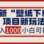 最新“壁纸下载”项目新玩法，小白零基础照抄也能日入1000+