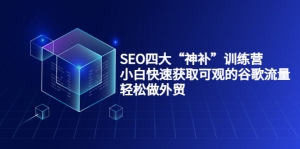SEO四大“神补”训练营,小白快速获取可观的谷歌流量,轻松做外贸-司马网创基地
