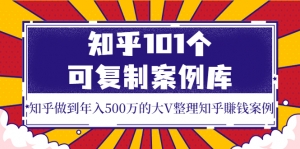 知乎101个可复制案例库,知乎做到年入500万的大V整理知乎賺钱案例!-司马网创基地