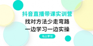抖音直播带课实训营:找对方法少走弯路,一边学习一边实操-司马网创基地