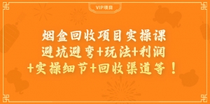 烟盒回收项目实操课:避坑避弯+玩法+利润+实操细节+回收渠道等!-司马网创基地