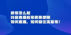 新号怎么起,抖音直播起号底层逻辑,如何直播,如何留住流量等!-司马网创基地