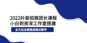 2022抖音招商团长课程，从小白到资深工作室搭建，全方位全链路保姆式教学-司马网创基地