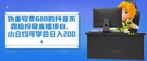 外面收费688的抖音不露脸投屏直播项目，小白均可学会日入200+-司马网创基地
