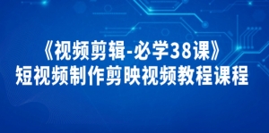 《视频剪辑-必学38课》短视频制作剪映视频教程课程！-司马网创基地