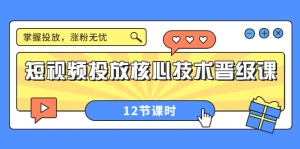 短视频投放核心技术晋级课：掌握投放，涨粉无忧（12节课时）-司马网创基地