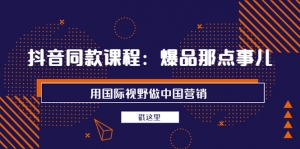 抖音同款课程：爆品那点事儿，用国际视野做中国营销（20节课）-司马网创基地