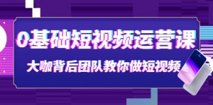 0基础短视频运营课：大咖背后团队教你做短视频（28节课时）-司马网创基地