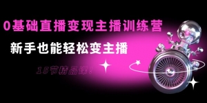 0基础直播变现主播训练营：新手也能轻松变主播，15节精品课！-司马网创基地