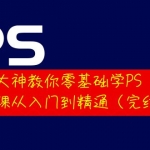 大神教你零基础学PS，30堂课从入门到精通（完结）