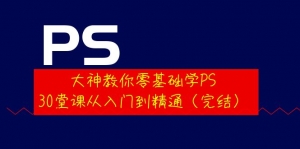 大神教你零基础学PS，30堂课从入门到精通（完结）-司马网创基地