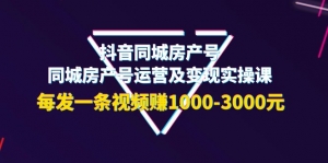 抖音同城房产号，同城房产号运营及变现实操课，每发一条视频赚1000-3000元-司马网创基地