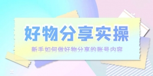 好物分享实操：新手如何做好物分享的账号内容，实操教学！-司马网创基地