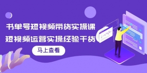 书单号短视频带货实操课：短视频运营实操经验干货分享！-司马网创基地