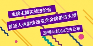 金牌主播实战进阶营,普通人也能快速变身金牌带货主播,直播间核心玩法公布-司马网创基地