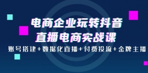 电商企业玩转抖音直播电商实战课:账号搭建+数据化直播+付费投流+金牌主播-司马网创基地