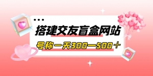 搭建交友盲盒网站，号称一天300—500＋【源码+教程】-司马网创基地