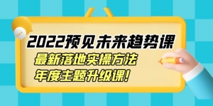 【价值2822元】2022预见未来趋势课：最新落地实操方法，年度主题升级课！-司马网创基地