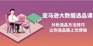 【国外项目】亚马逊大数据选品课：分析选品方法技巧，让你选品路上无烦恼-司马网创基地
