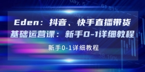 Eden:抖音、快手直播带货基础运营课:新手0-1详细教程-司马网创基地