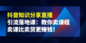 《抖音知识分享直播》引流落地课:教你卖课程,卖课比卖货更赚钱!-司马网创基地