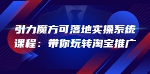 2022引力魔方可落地实操系统课程:带你玩转淘宝推广(12节课)-司马网创基地