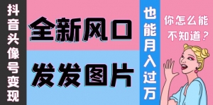 抖音头像号变现0基础教程:全新风口,发发图片也能变现月入10000+-司马网创基地