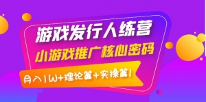 游戏发行人训练营：小游戏推广核心密码，月入1W+理论篇+实操篇！-司马网创基地