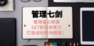 《管理七剑》管理者必修课:GET职场竞争力,打造进阶职场精英!-司马网创基地