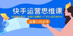 快手运营思维课:如何锁定用户,快速打造爆款 3个月从0到日销10W-司马网创基地