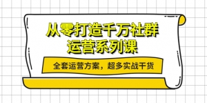 从零打造千万社群-运营系列课:全套运营方案,超多实战干货-司马网创基地
