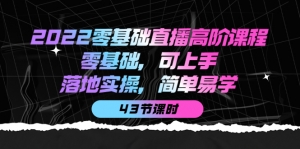 2022零基础直播高阶课程:零基础,可上手,落地实操,简单易学(43节课)-司马网创基地