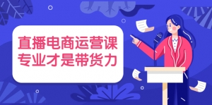 【价值699】直播电商运营课,专业才是带货力-司马网创基地