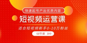 短视频运营课,适合短视频新手0-10万粉丝,快速起号产出优质内容(68节课)-司马网创基地