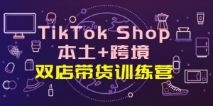 TikTok Shop本土+跨境 双店带货训练营(第十五期)全球好物买卖 一店卖全球-司马网创基地