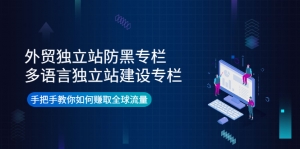 外贸独立站防黑专栏+多语言独立站建设专栏,手把手教你如何赚取全球流量-司马网创基地