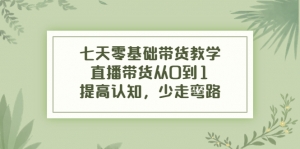 七天零基础带货教学,直播带货从0到1,提高认知,少走弯路-司马网创基地