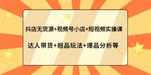 抖店无货源+视频号小店+短视频实操课:达人带货+翘品玩法+爆品分析等-司马网创基地