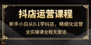 抖店运营，新手小白从0-1学抖店，精细化运营，全实操课全程无废话-司马网创基地