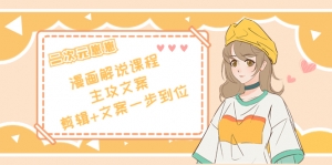 二次元崽崽·漫画解说课程——主攻文案,剪辑+文案一步到位-价值599元-司马网创基地