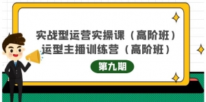 实战型运营实操课第9期+运营型主播训练营第9期,高阶班(51节课)-司马网创基地