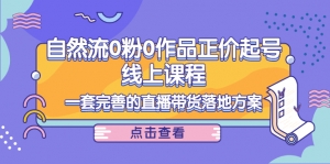 自然流0粉0作品正价起号线上课程:一套完善的直播带货落地方案-司马网创基地