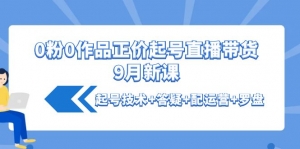 0粉0作品正价起号直播带货9月新课:起号技术+答疑+配运营+罗盘-司马网创基地