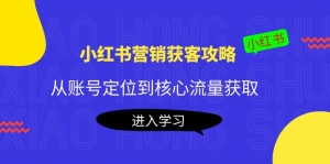 小红书营销获客攻略:从账号定位到核心流量获取,爆款笔记打造!-司马网创基地