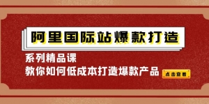 阿里国际站爆款打造系列精品课,教你如何低成本打造爆款产品-司马网创基地