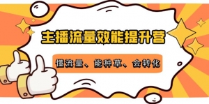 主播流量效能提升营:懂流量、能种草、会转化,清晰明确方法规则-司马网创基地